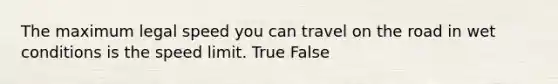 The maximum legal speed you can travel on the road in wet conditions is the speed limit. True False