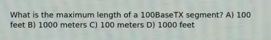 What is the maximum length of a 100BaseTX segment? A) 100 feet B) 1000 meters C) 100 meters D) 1000 feet