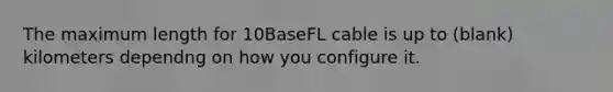 The maximum length for 10BaseFL cable is up to (blank) kilometers dependng on how you configure it.