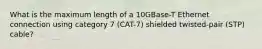 What is the maximum length of a 10GBase-T Ethernet connection using category 7 (CAT-7) shielded twisted-pair (STP) cable?