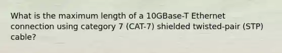 What is the maximum length of a 10GBase-T Ethernet connection using category 7 (CAT-7) shielded twisted-pair (STP) cable?