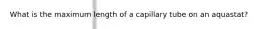 What is the maximum length of a capillary tube on an aquastat?