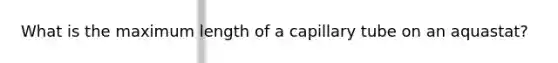 What is the maximum length of a capillary tube on an aquastat?