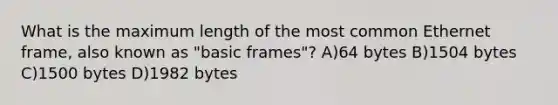 What is the maximum length of the most common Ethernet frame, also known as "basic frames"? A)64 bytes B)1504 bytes C)1500 bytes D)1982 bytes