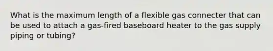 What is the maximum length of a flexible gas connecter that can be used to attach a gas-fired baseboard heater to the gas supply piping or tubing?