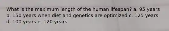 What is the maximum length of the human lifespan? a. 95 years b. 150 years when diet and genetics are optimized c. 125 years d. 100 years e. 120 years