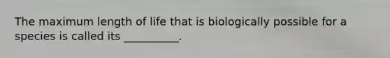 The maximum length of life that is biologically possible for a species is called its __________.