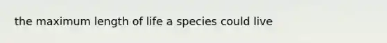 the maximum length of life a species could live