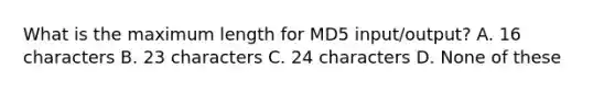 What is the maximum length for MD5 input/output? A. 16 characters B. 23 characters C. 24 characters D. None of these