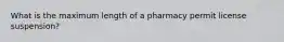 What is the maximum length of a pharmacy permit license suspension?