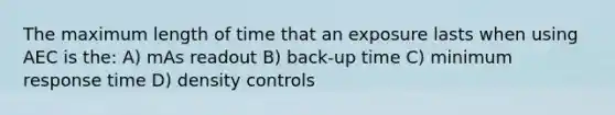 The maximum length of time that an exposure lasts when using AEC is the: A) mAs readout B) back-up time C) minimum response time D) density controls