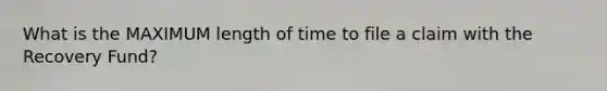 What is the MAXIMUM length of time to file a claim with the Recovery Fund?