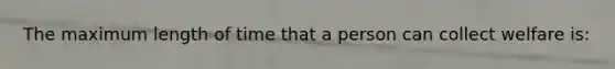 The maximum length of time that a person can collect welfare is: