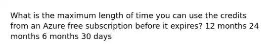 What is the maximum length of time you can use the credits from an Azure free subscription before it expires? 12 months 24 months 6 months 30 days