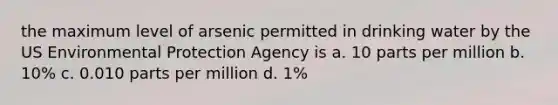 the maximum level of arsenic permitted in drinking water by the US Environmental Protection Agency is a. 10 parts per million b. 10% c. 0.010 parts per million d. 1%