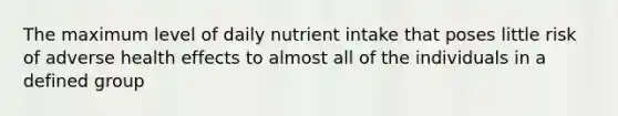 The maximum level of daily nutrient intake that poses little risk of adverse health effects to almost all of the individuals in a defined group