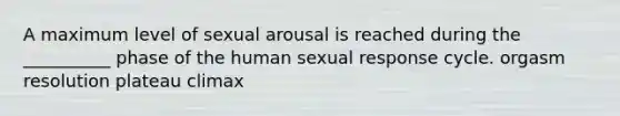 A maximum level of sexual arousal is reached during the __________ phase of the human sexual response cycle. orgasm resolution plateau climax