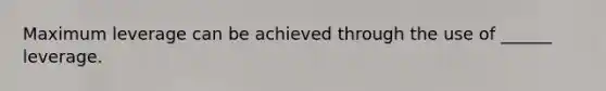 Maximum leverage can be achieved through the use of ______ leverage.