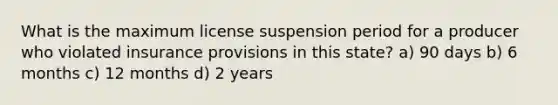 What is the maximum license suspension period for a producer who violated insurance provisions in this state? a) 90 days b) 6 months c) 12 months d) 2 years