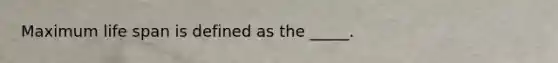 Maximum life span is defined as the _____.