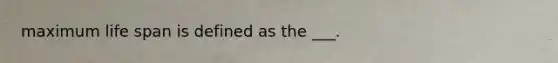 maximum life span is defined as the ___.