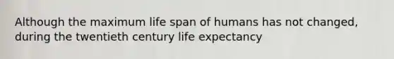 Although the maximum life span of humans has not changed, during the twentieth century life expectancy