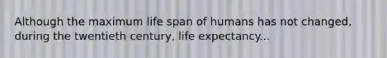 Although the maximum life span of humans has not changed, during the twentieth century, life expectancy...