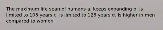 The maximum life span of humans a. keeps expanding b. is limited to 105 years c. is limited to 125 years d. Is higher in men compared to women