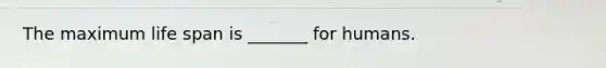 The maximum life span is _______ for humans.