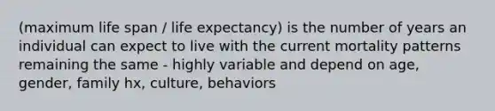 (maximum life span / life expectancy) is the number of years an individual can expect to live with the current mortality patterns remaining the same - highly variable and depend on age, gender, family hx, culture, behaviors