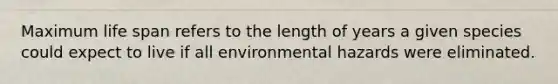 Maximum life span refers to the length of years a given species could expect to live if all environmental hazards were eliminated.