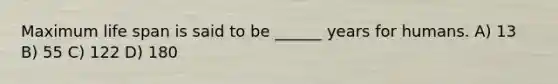 Maximum life span is said to be ______ years for humans. A) 13 B) 55 C) 122 D) 180
