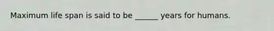 Maximum life span is said to be ______ years for humans.