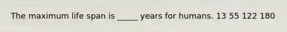 The maximum life span is _____ years for humans. 13 55 122 180