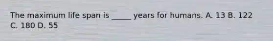 The maximum life span is _____ years for humans. A. 13 B. 122 C. 180 D. 55