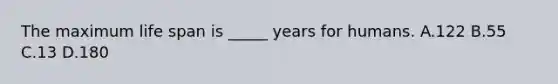 The maximum life span is _____ years for humans. A.122 B.55 C.13 D.180