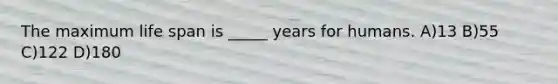 The maximum life span is _____ years for humans. A)13 B)55 C)122 D)180