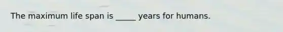 The maximum life span is _____ years for humans.