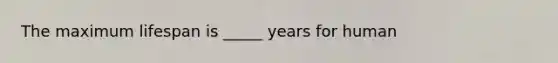 The maximum lifespan is _____ years for human