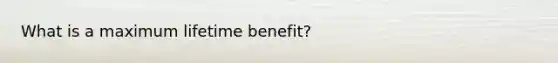 What is a maximum lifetime benefit?