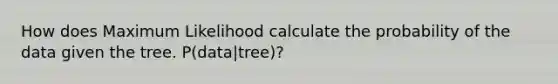 How does Maximum Likelihood calculate the probability of the data given the tree. P(data|tree)?