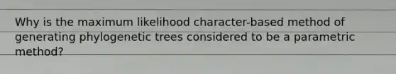 Why is the maximum likelihood character-based method of generating phylogenetic trees considered to be a parametric method?