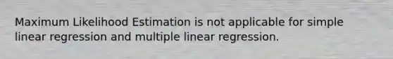 Maximum Likelihood Estimation is not applicable for simple linear regression and multiple linear regression.