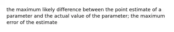 the maximum likely difference between the point estimate of a parameter and the actual value of the parameter; the maximum error of the estimate