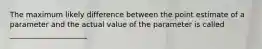 The maximum likely difference between the point estimate of a parameter and the actual value of the parameter is called _____________________