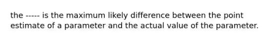 the ----- is the maximum likely difference between the point estimate of a parameter and the actual value of the parameter.