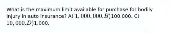 What is the maximum limit available for purchase for bodily injury in auto insurance? A) 1,000,000. B)100,000. C) 10,000. D)1,000.