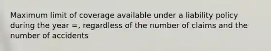 Maximum limit of coverage available under a liability policy during the year =, regardless of the number of claims and the number of accidents