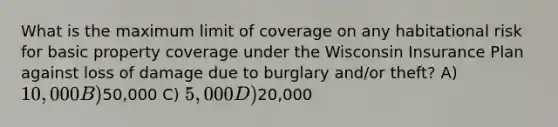 What is the maximum limit of coverage on any habitational risk for basic property coverage under the Wisconsin Insurance Plan against loss of damage due to burglary and/or theft? A) 10,000 B)50,000 C) 5,000 D)20,000