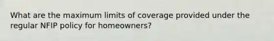 What are the maximum limits of coverage provided under the regular NFIP policy for homeowners?